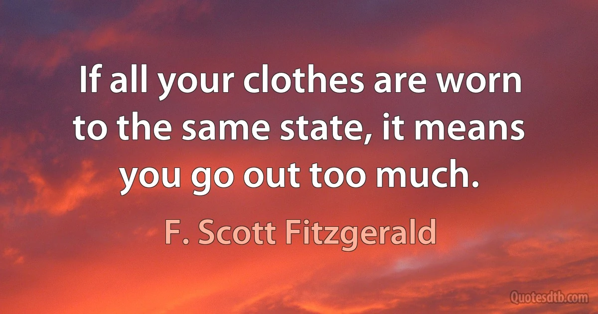 If all your clothes are worn to the same state, it means you go out too much. (F. Scott Fitzgerald)