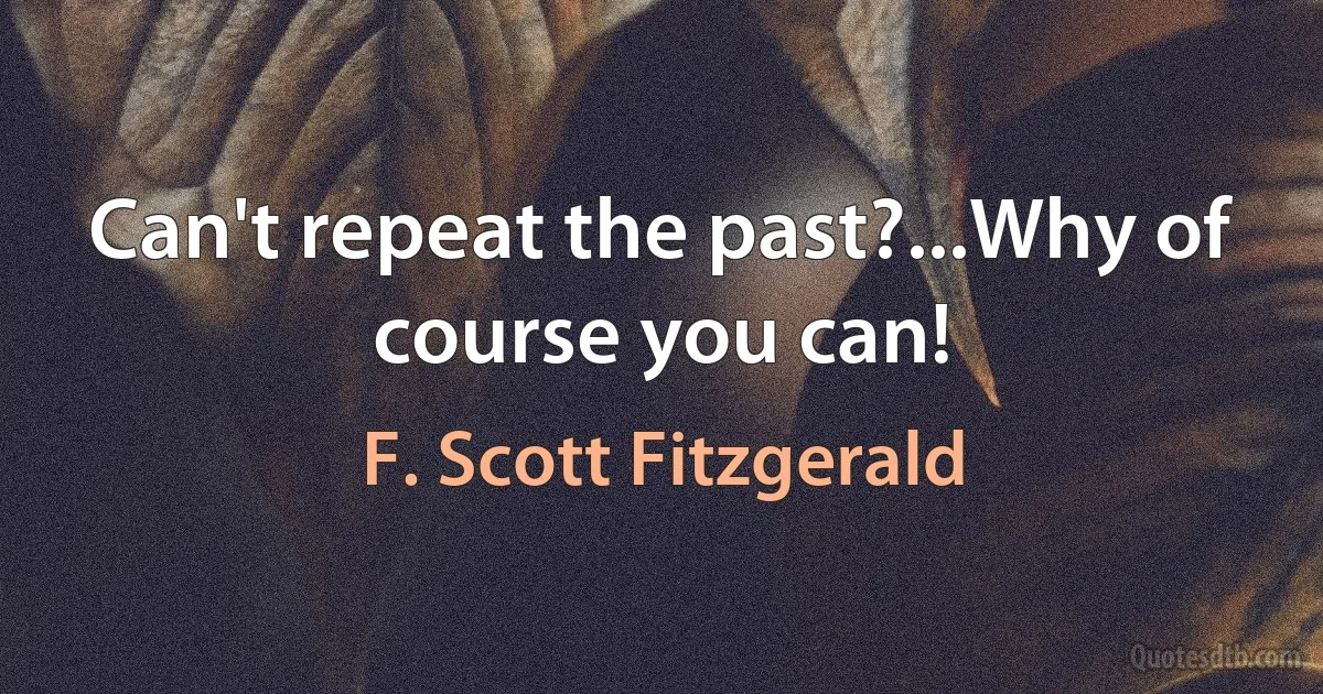 Can't repeat the past?...Why of course you can! (F. Scott Fitzgerald)