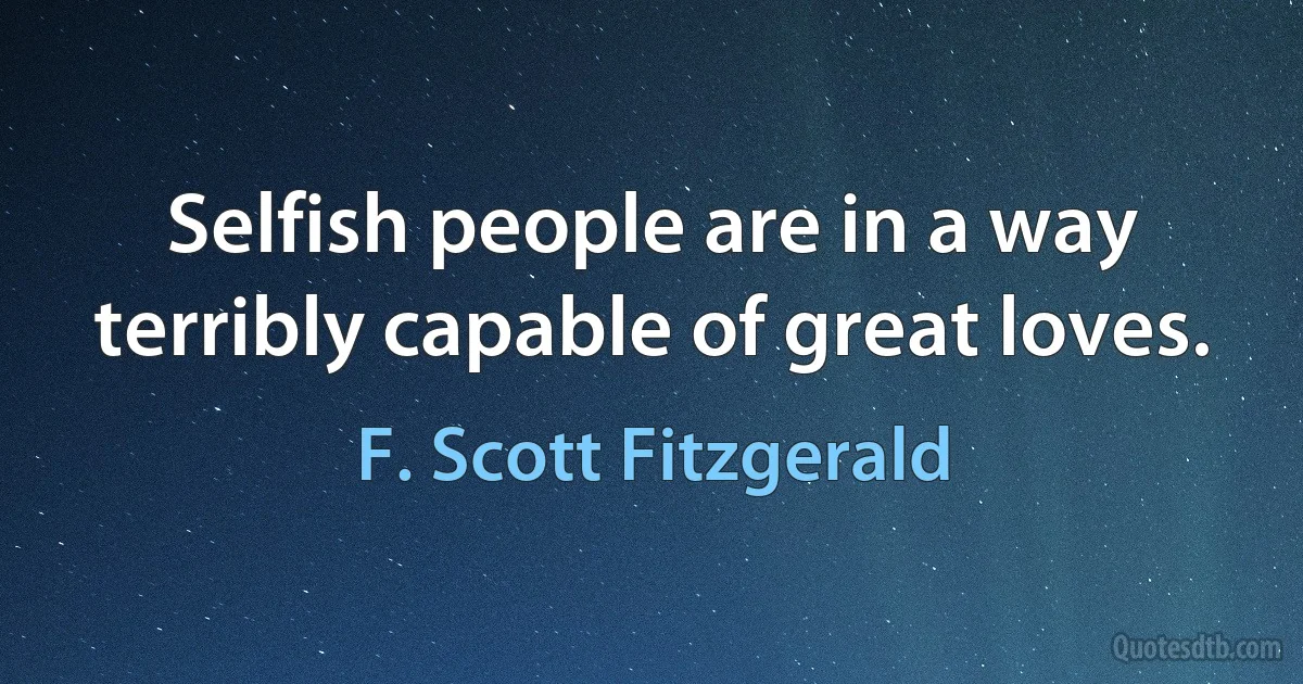 Selfish people are in a way terribly capable of great loves. (F. Scott Fitzgerald)