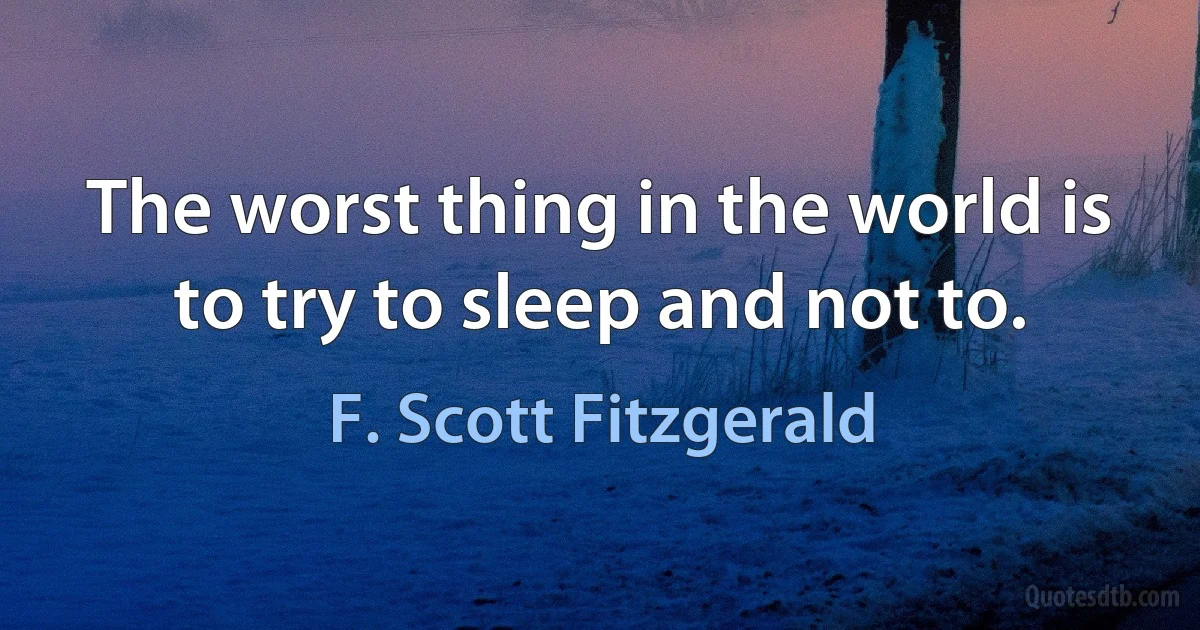 The worst thing in the world is to try to sleep and not to. (F. Scott Fitzgerald)