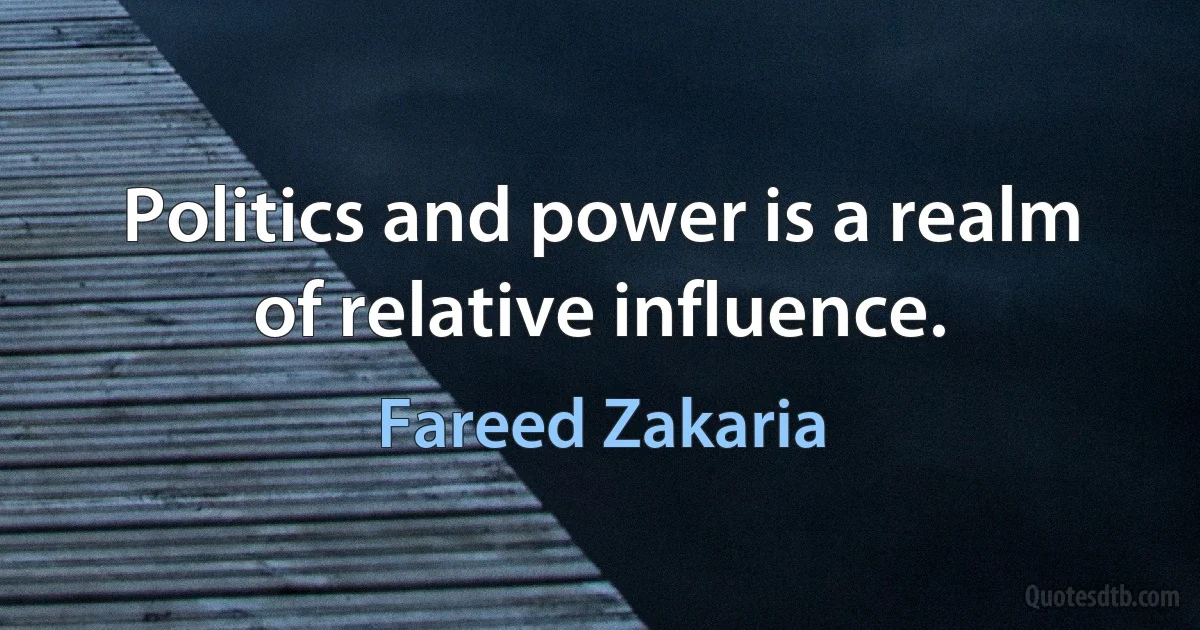 Politics and power is a realm of relative influence. (Fareed Zakaria)