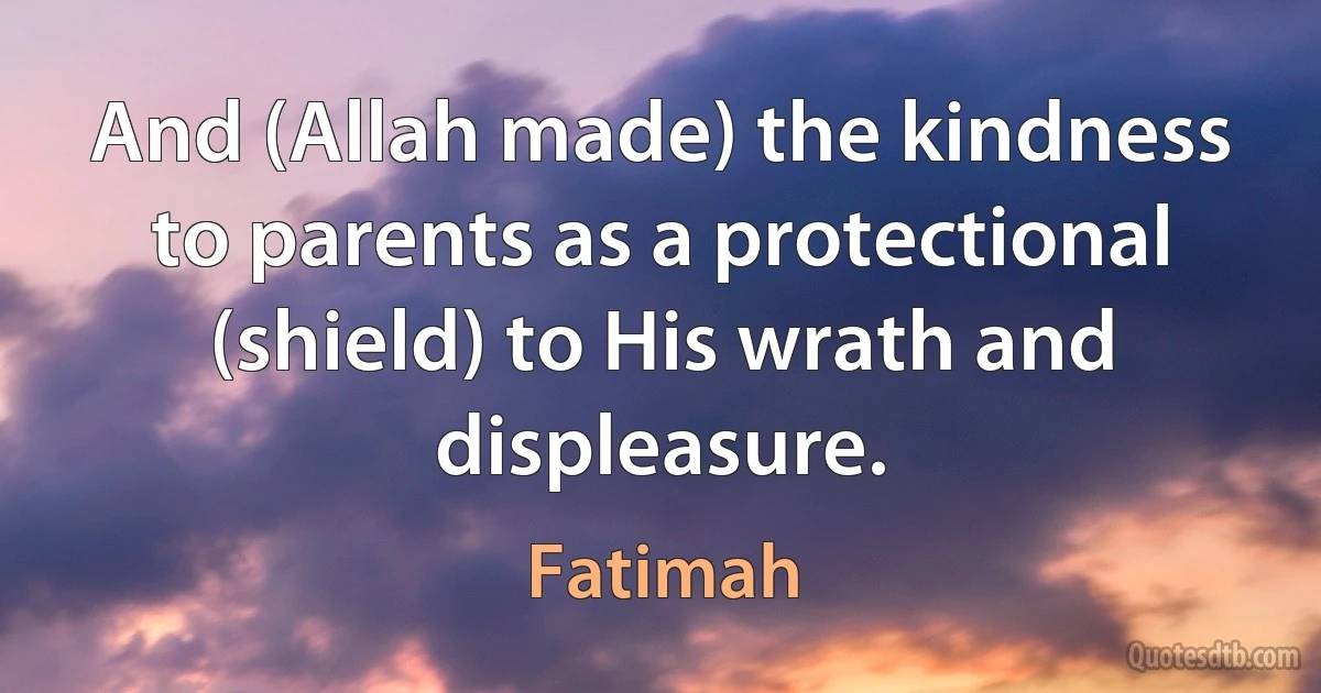 And (Allah made) the kindness to parents as a protectional (shield) to His wrath and displeasure. (Fatimah)