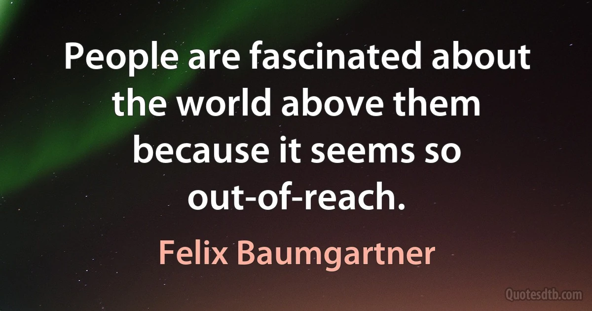 People are fascinated about the world above them because it seems so out-of-reach. (Felix Baumgartner)