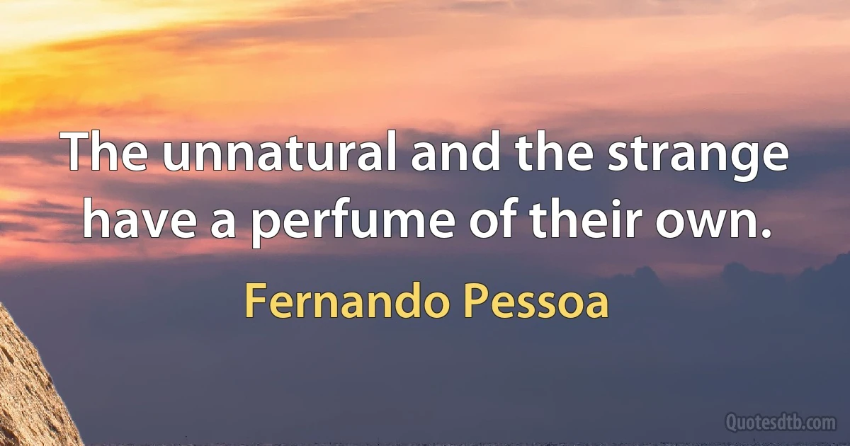 The unnatural and the strange have a perfume of their own. (Fernando Pessoa)