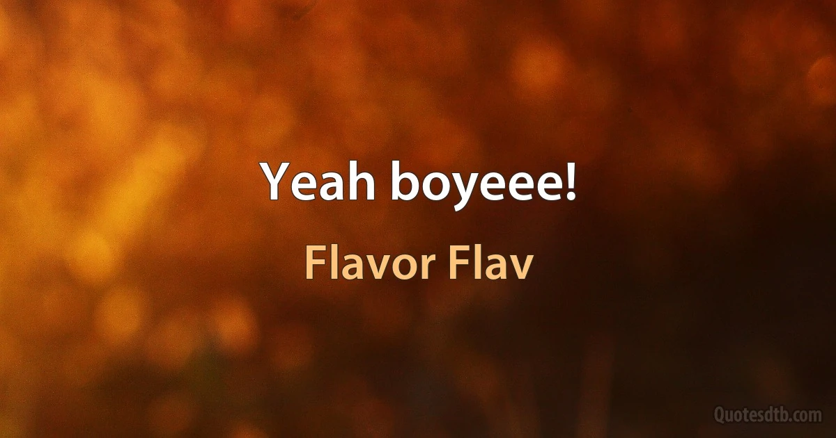 Yeah boyeee! (Flavor Flav)