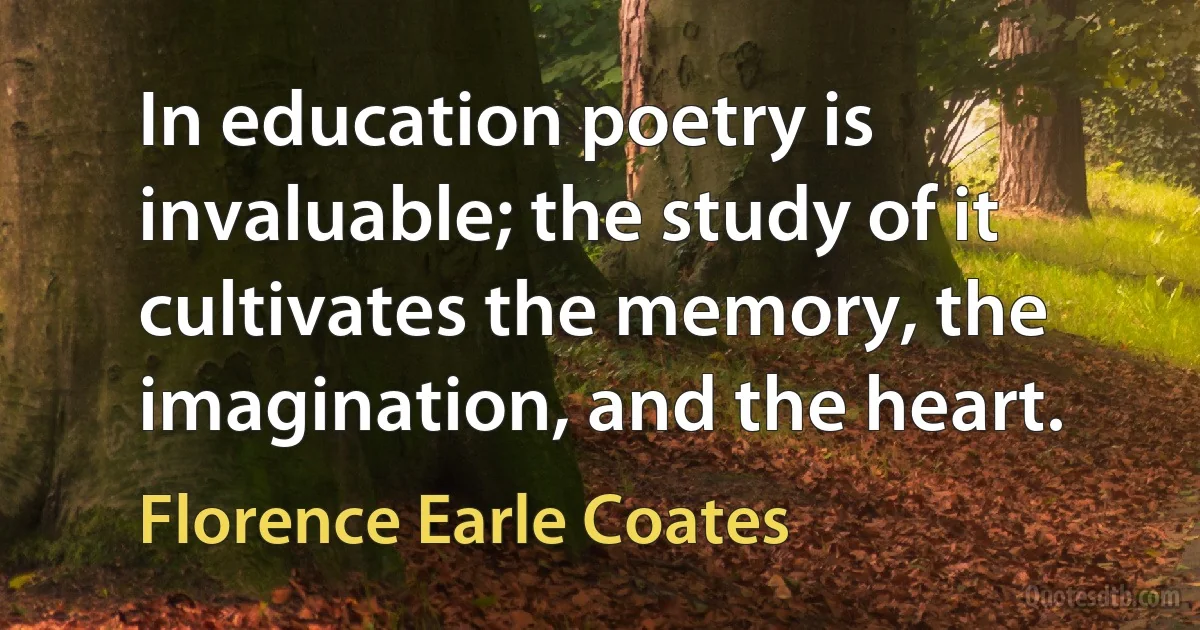 In education poetry is invaluable; the study of it cultivates the memory, the imagination, and the heart. (Florence Earle Coates)