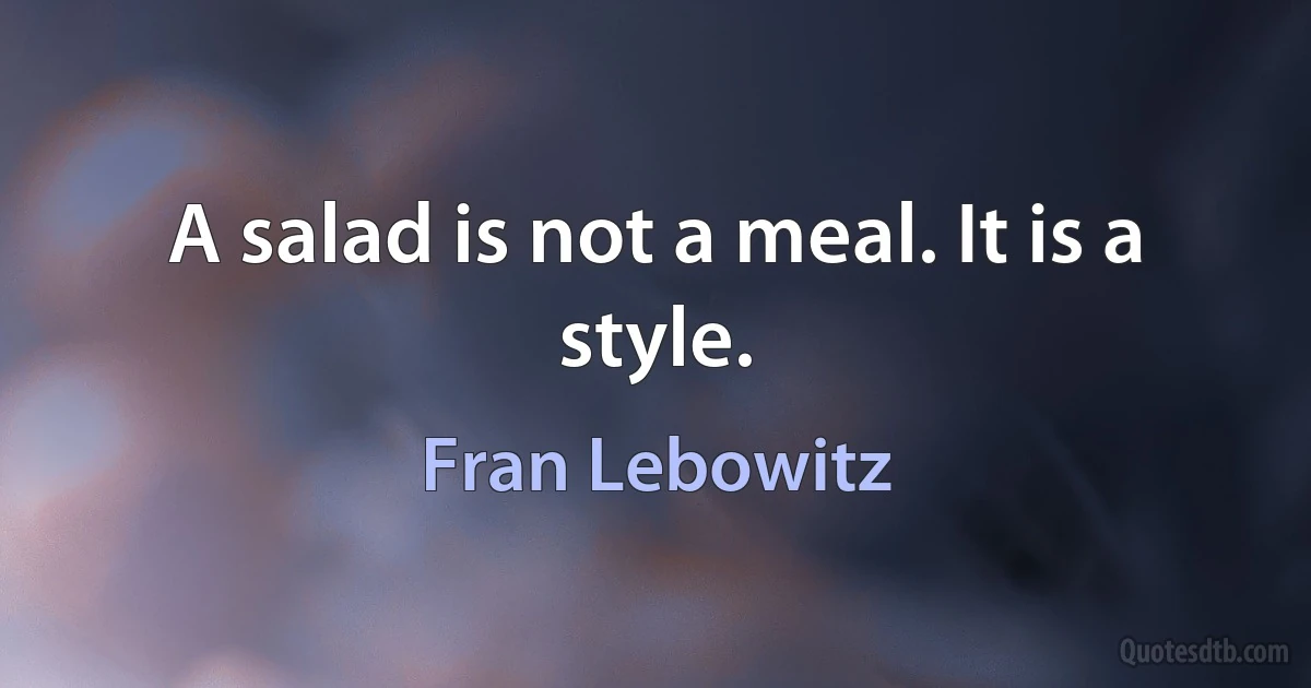 A salad is not a meal. It is a style. (Fran Lebowitz)