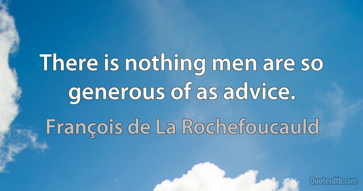 There is nothing men are so generous of as advice. (François de La Rochefoucauld)