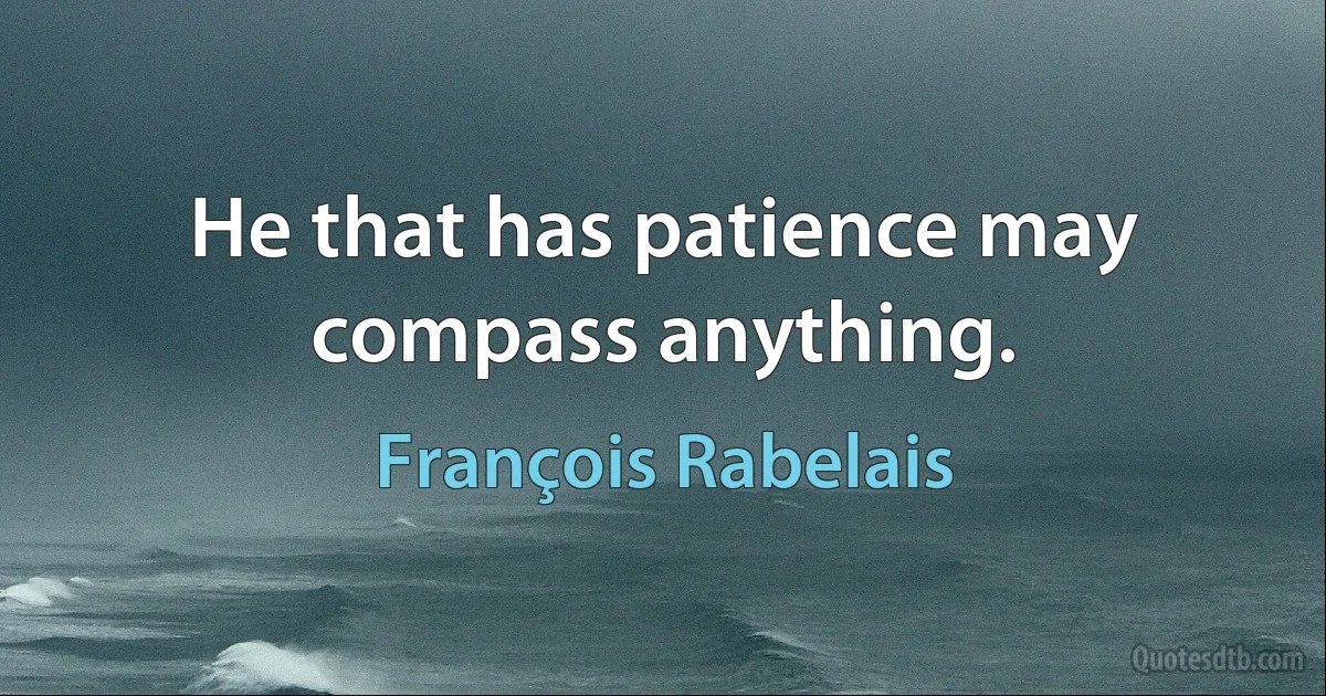 He that has patience may compass anything. (François Rabelais)