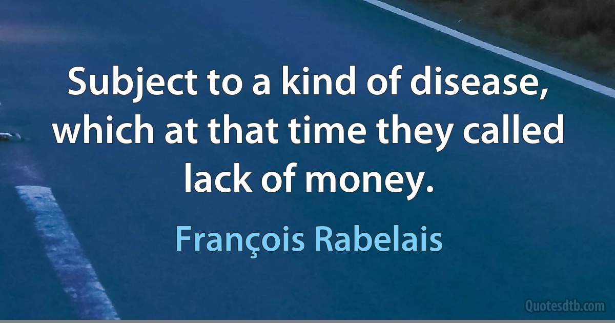 Subject to a kind of disease, which at that time they called lack of money. (François Rabelais)