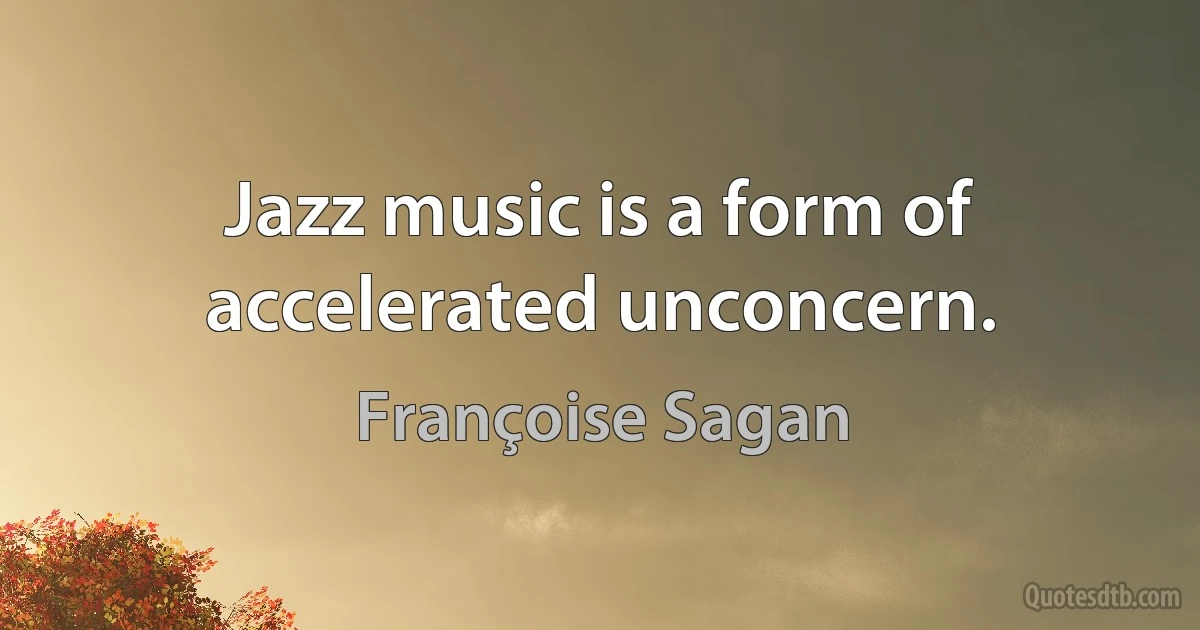 Jazz music is a form of accelerated unconcern. (Françoise Sagan)