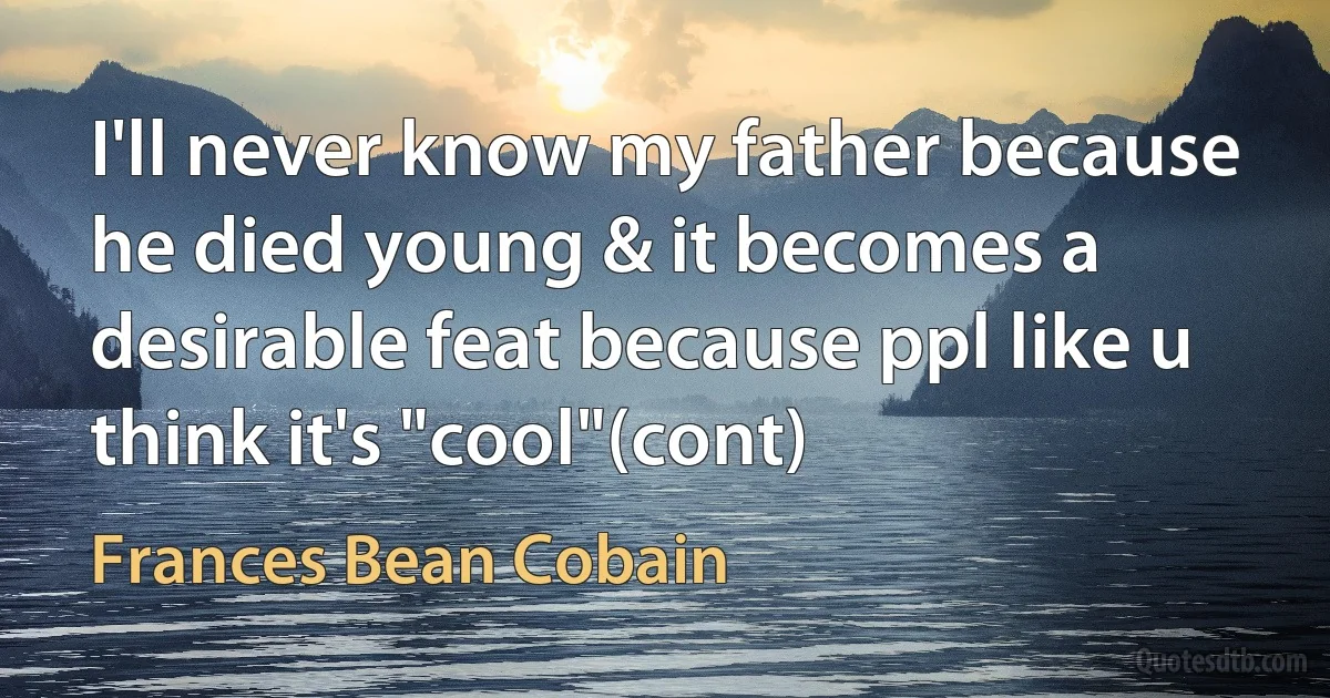 I'll never know my father because he died young & it becomes a desirable feat because ppl like u think it's "cool"(cont) (Frances Bean Cobain)