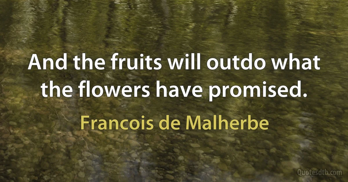 And the fruits will outdo what the flowers have promised. (Francois de Malherbe)