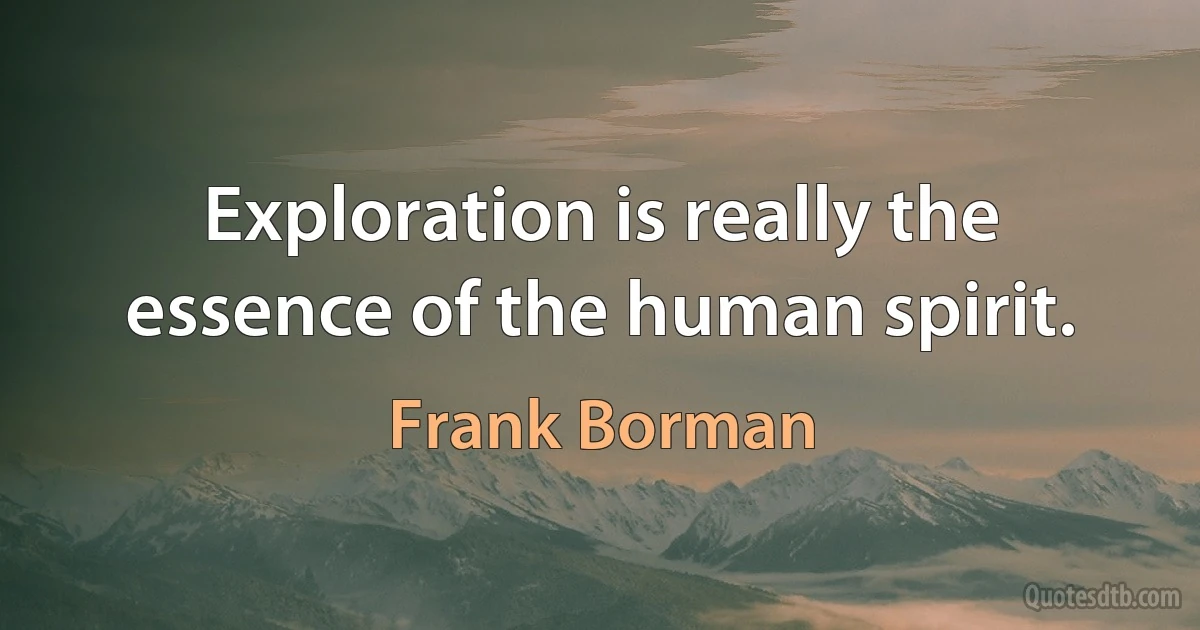 Exploration is really the essence of the human spirit. (Frank Borman)