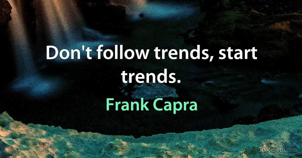 Don't follow trends, start trends. (Frank Capra)