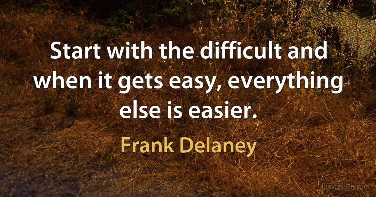 Start with the difficult and when it gets easy, everything else is easier. (Frank Delaney)