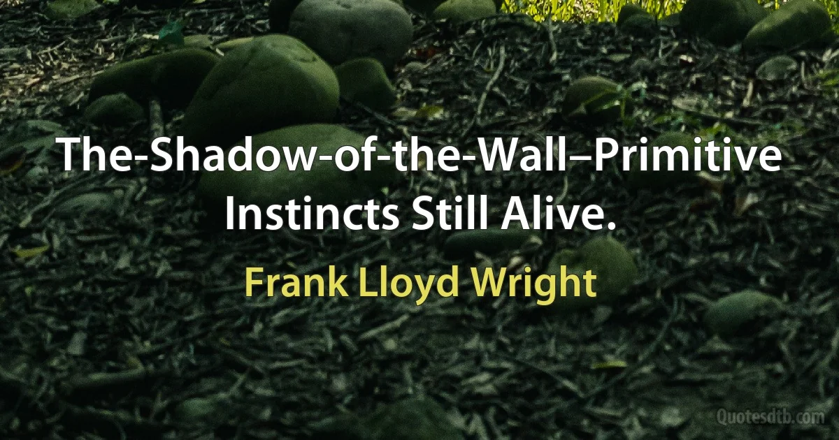 The-Shadow-of-the-Wall–Primitive Instincts Still Alive. (Frank Lloyd Wright)