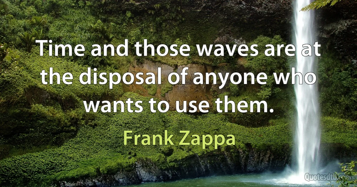 Time and those waves are at the disposal of anyone who wants to use them. (Frank Zappa)