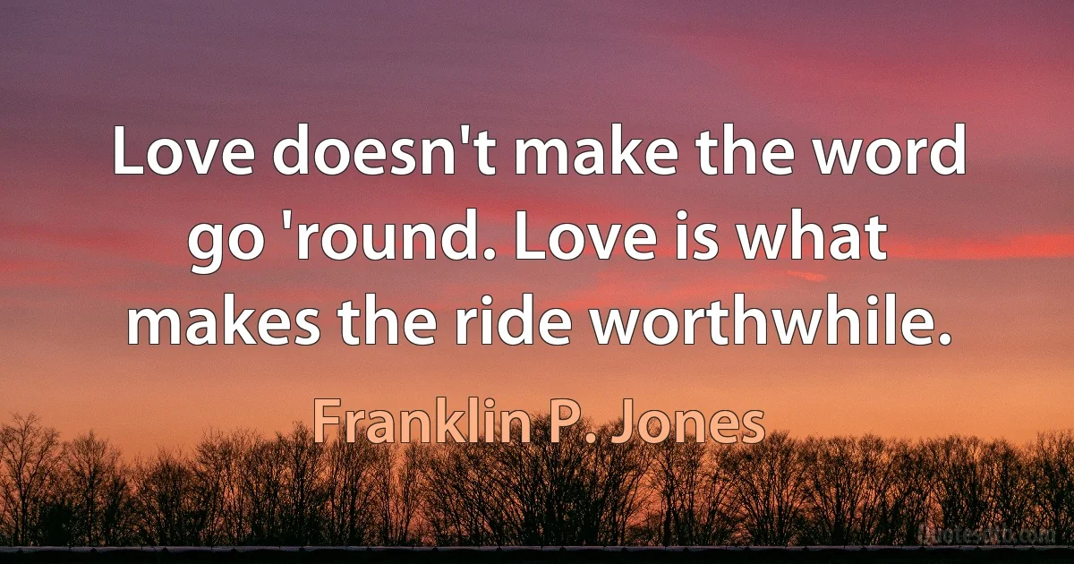 Love doesn't make the word go 'round. Love is what makes the ride worthwhile. (Franklin P. Jones)