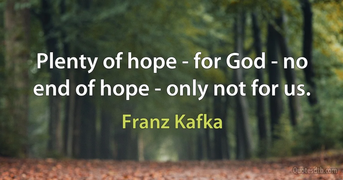 Plenty of hope - for God - no end of hope - only not for us. (Franz Kafka)