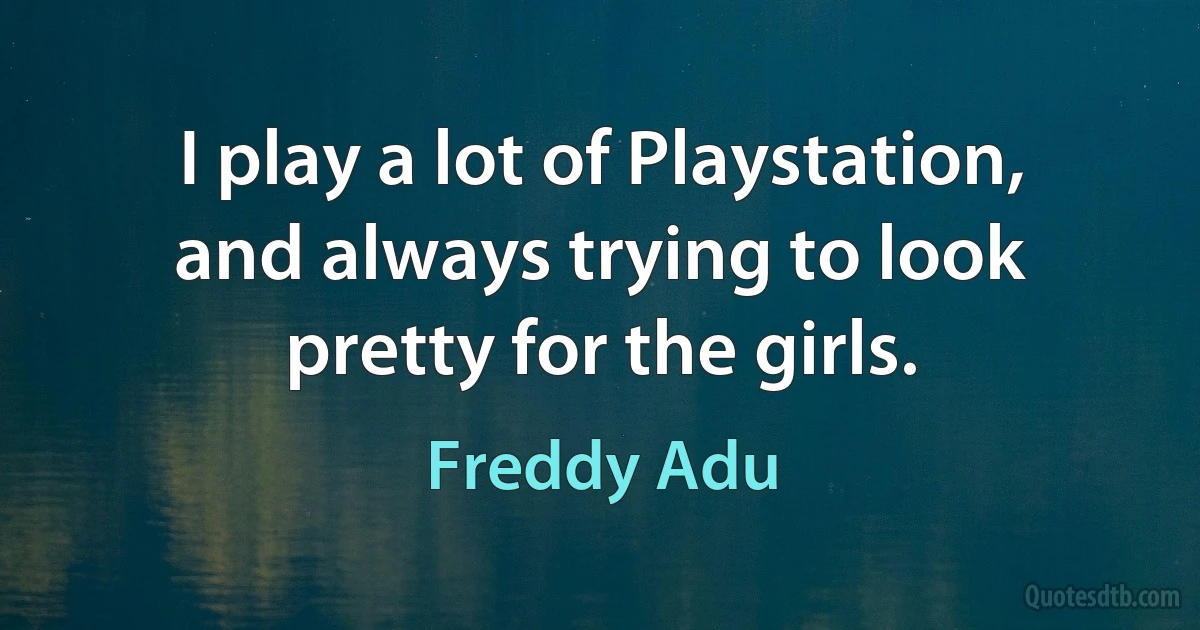 I play a lot of Playstation, and always trying to look pretty for the girls. (Freddy Adu)