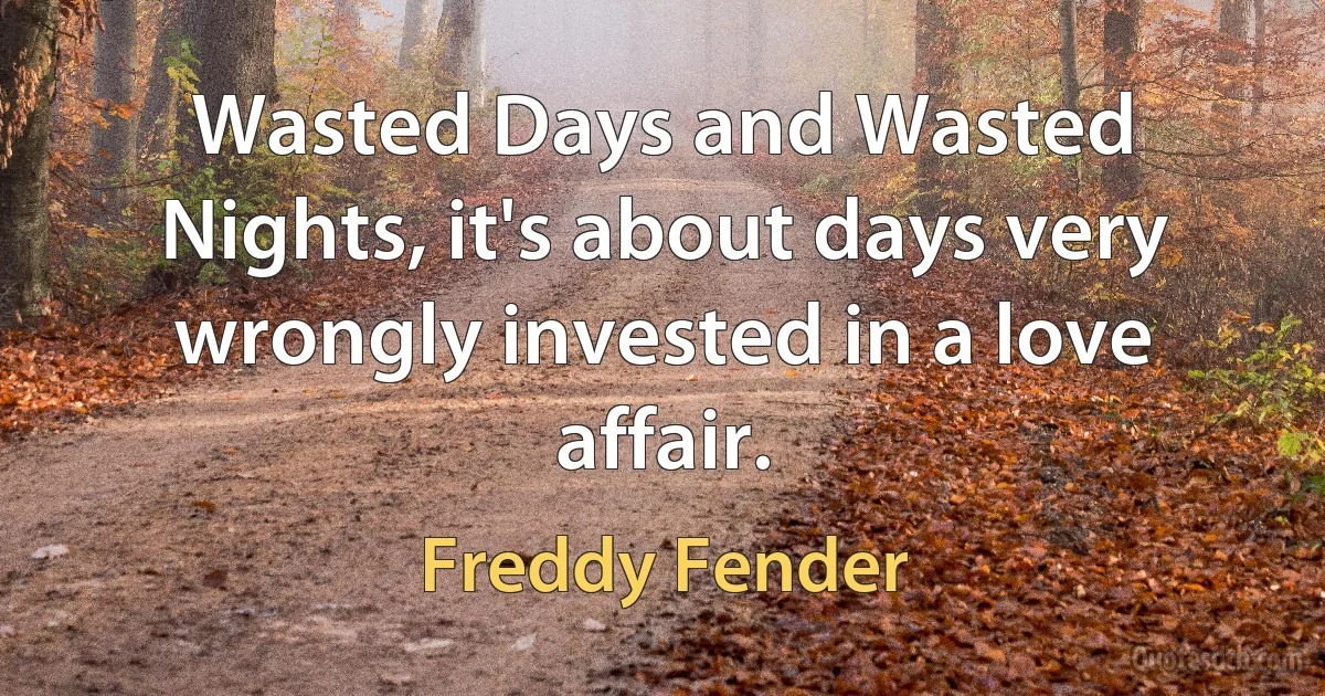 Wasted Days and Wasted Nights, it's about days very wrongly invested in a love affair. (Freddy Fender)