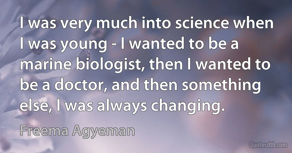 I was very much into science when I was young - I wanted to be a marine biologist, then I wanted to be a doctor, and then something else, I was always changing. (Freema Agyeman)