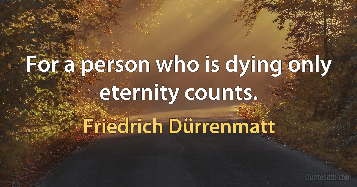 For a person who is dying only eternity counts. (Friedrich Dürrenmatt)