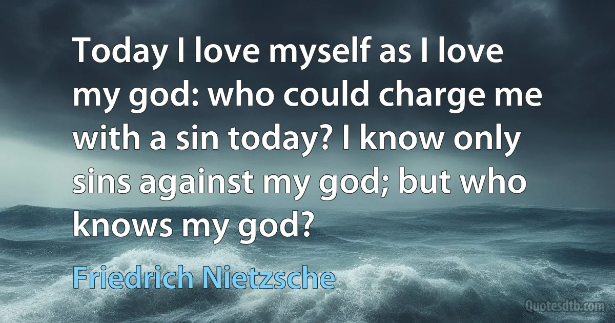 Today I love myself as I love my god: who could charge me with a sin today? I know only sins against my god; but who knows my god? (Friedrich Nietzsche)