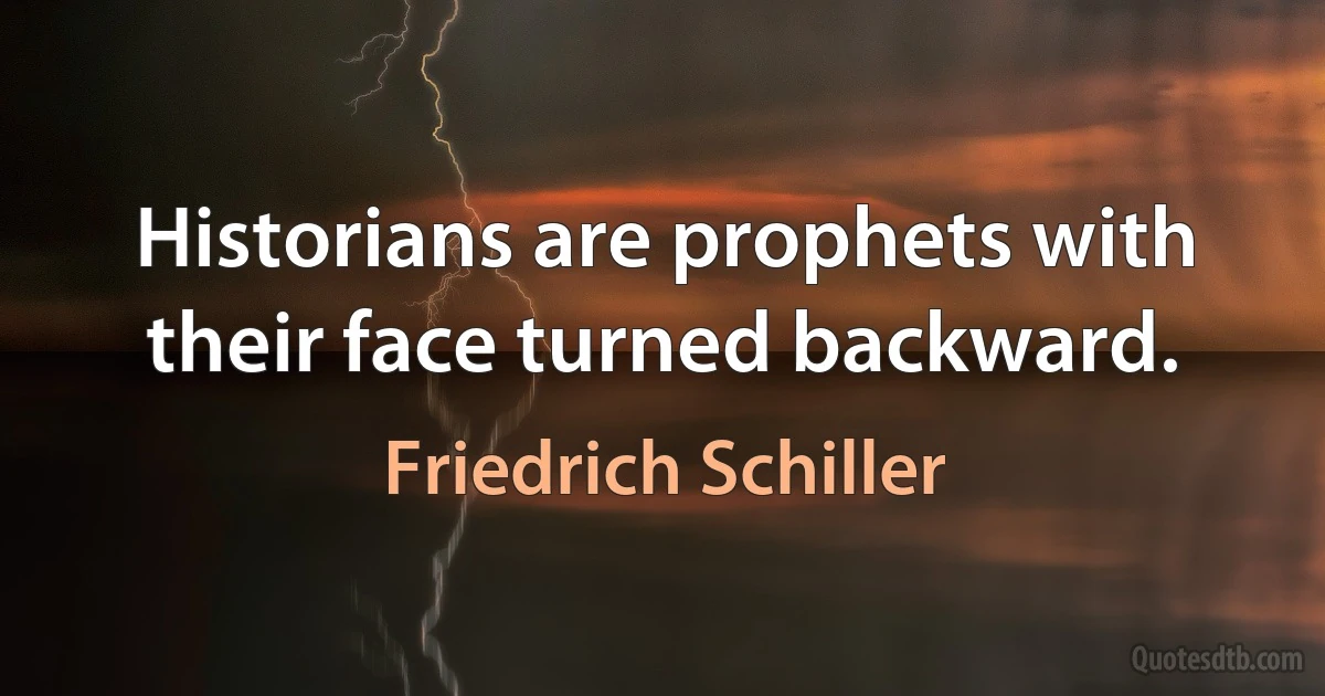 Historians are prophets with their face turned backward. (Friedrich Schiller)