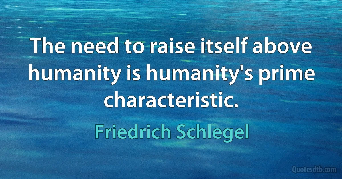 The need to raise itself above humanity is humanity's prime characteristic. (Friedrich Schlegel)