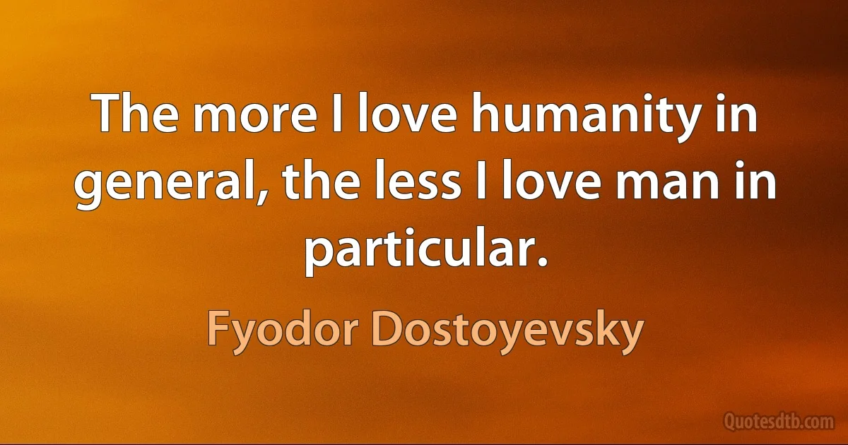 The more I love humanity in general, the less I love man in particular. (Fyodor Dostoyevsky)