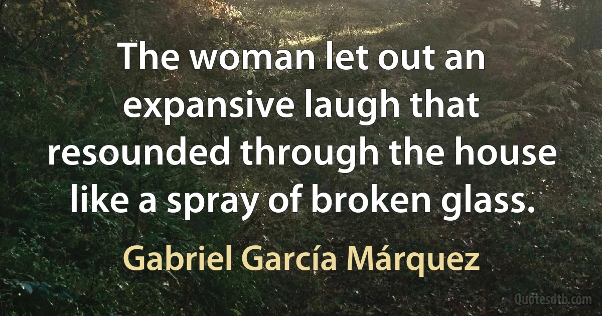 The woman let out an expansive laugh that resounded through the house like a spray of broken glass. (Gabriel García Márquez)