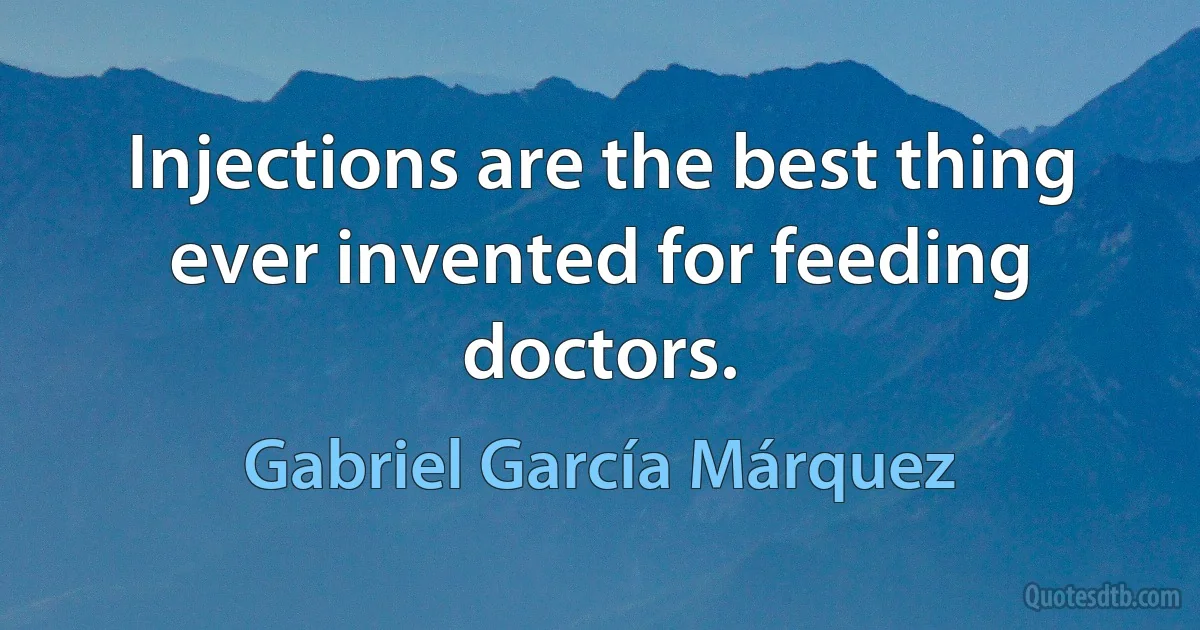 Injections are the best thing ever invented for feeding doctors. (Gabriel García Márquez)