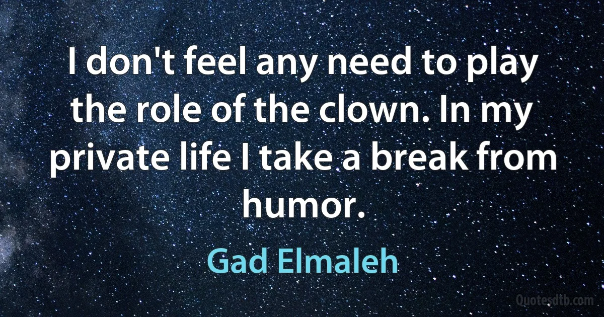 I don't feel any need to play the role of the clown. In my private life I take a break from humor. (Gad Elmaleh)