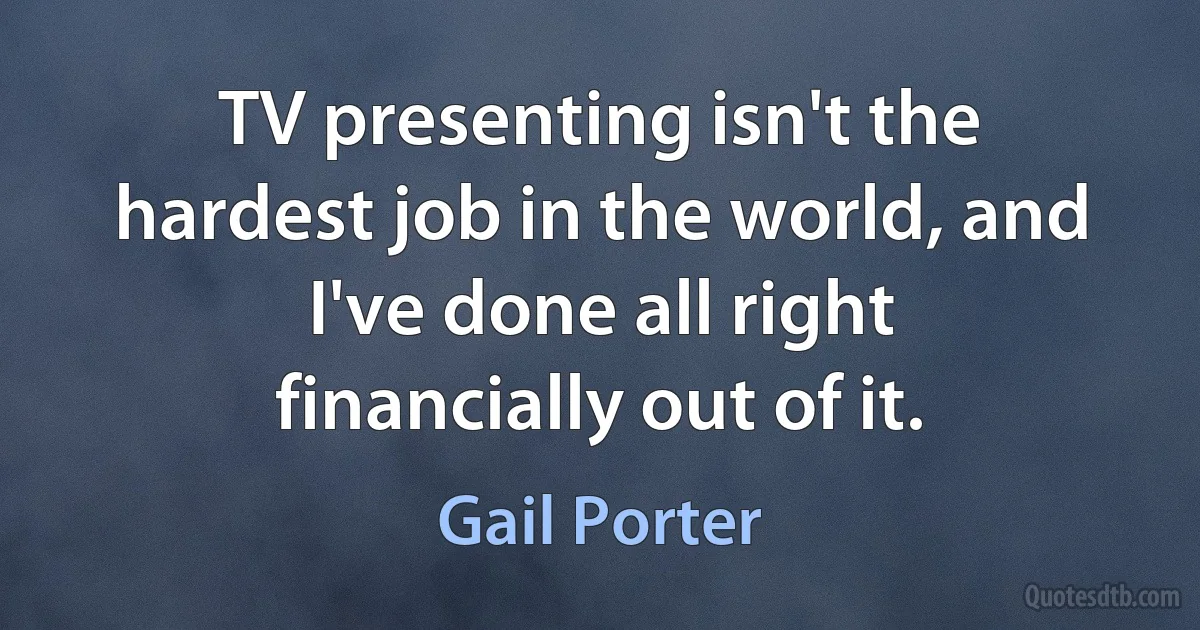 TV presenting isn't the hardest job in the world, and I've done all right financially out of it. (Gail Porter)