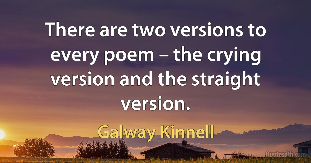 There are two versions to every poem – the crying version and the straight version. (Galway Kinnell)