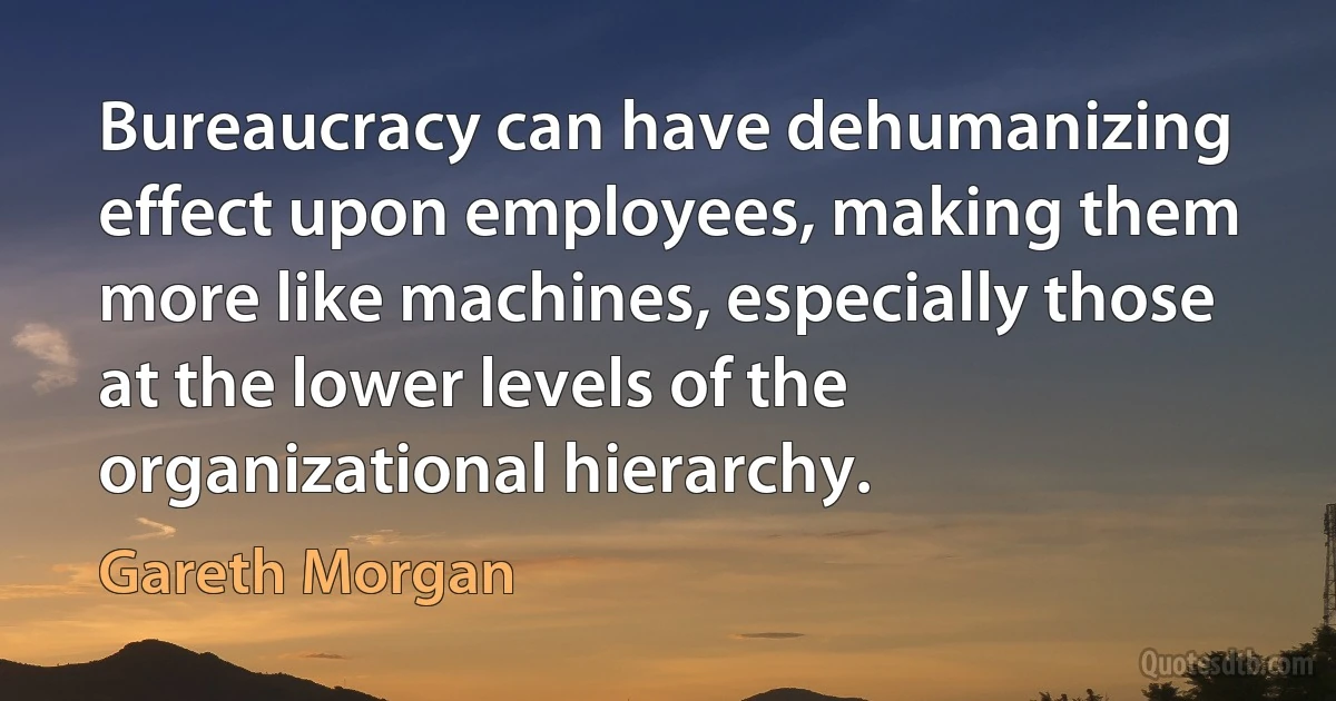 Bureaucracy can have dehumanizing effect upon employees, making them more like machines, especially those at the lower levels of the organizational hierarchy. (Gareth Morgan)