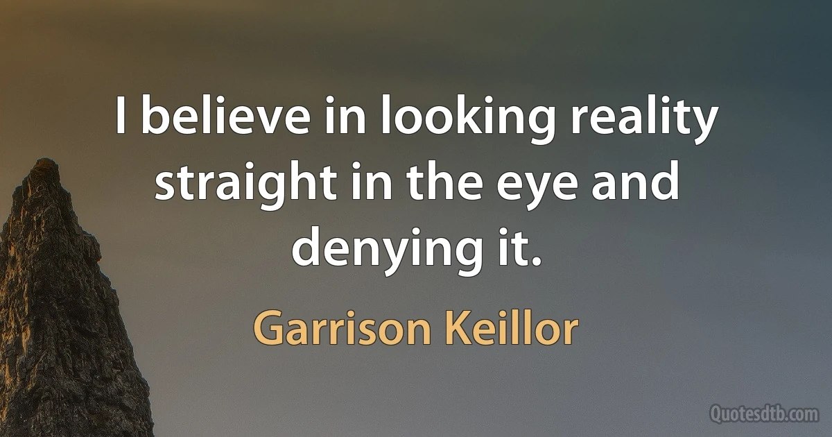 I believe in looking reality straight in the eye and denying it. (Garrison Keillor)