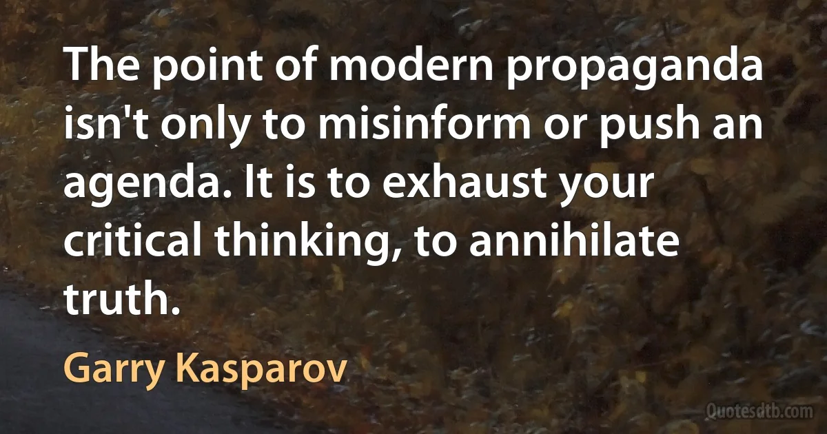 The point of modern propaganda isn't only to misinform or push an agenda. It is to exhaust your critical thinking, to annihilate truth. (Garry Kasparov)