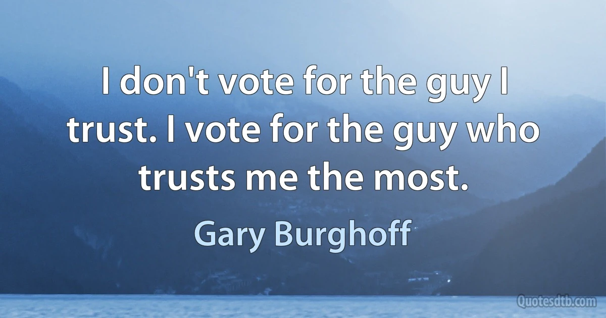 I don't vote for the guy I trust. I vote for the guy who trusts me the most. (Gary Burghoff)