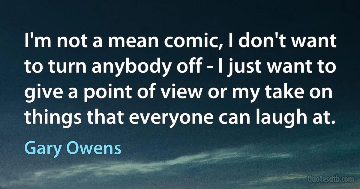 I'm not a mean comic, I don't want to turn anybody off - I just want to give a point of view or my take on things that everyone can laugh at. (Gary Owens)