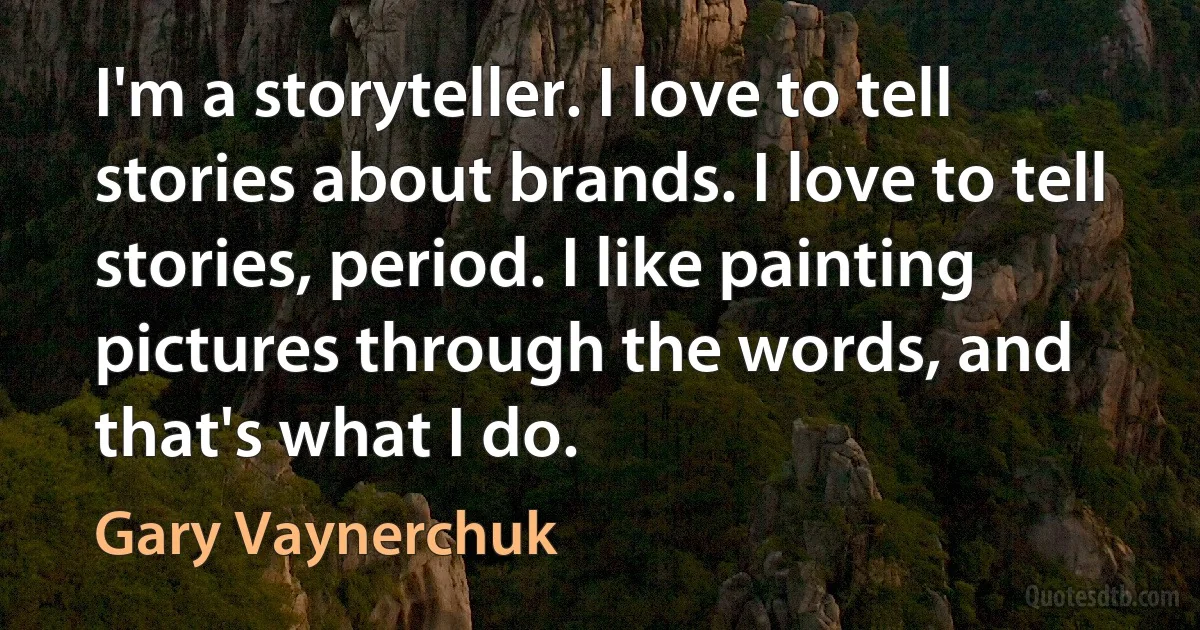 I'm a storyteller. I love to tell stories about brands. I love to tell stories, period. I like painting pictures through the words, and that's what I do. (Gary Vaynerchuk)