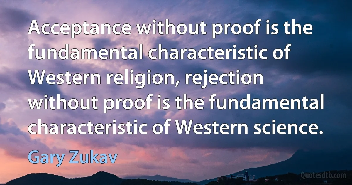 Acceptance without proof is the fundamental characteristic of Western religion, rejection without proof is the fundamental characteristic of Western science. (Gary Zukav)