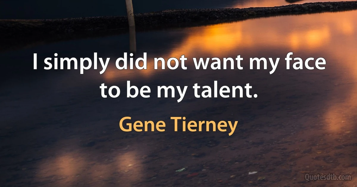 I simply did not want my face to be my talent. (Gene Tierney)