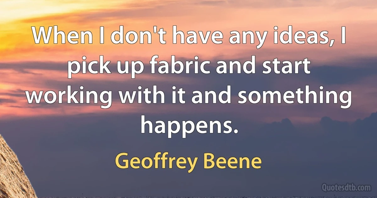 When I don't have any ideas, I pick up fabric and start working with it and something happens. (Geoffrey Beene)