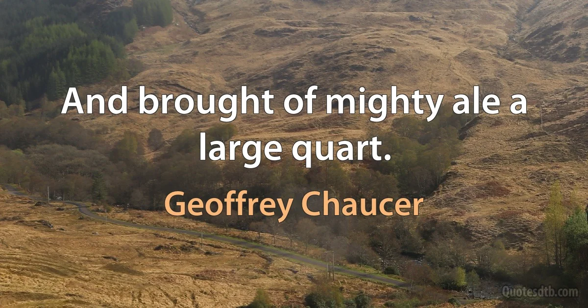 And brought of mighty ale a large quart. (Geoffrey Chaucer)