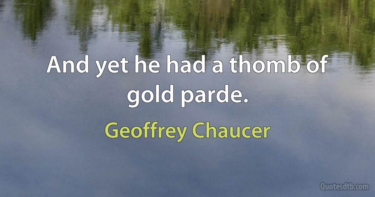 And yet he had a thomb of gold parde. (Geoffrey Chaucer)