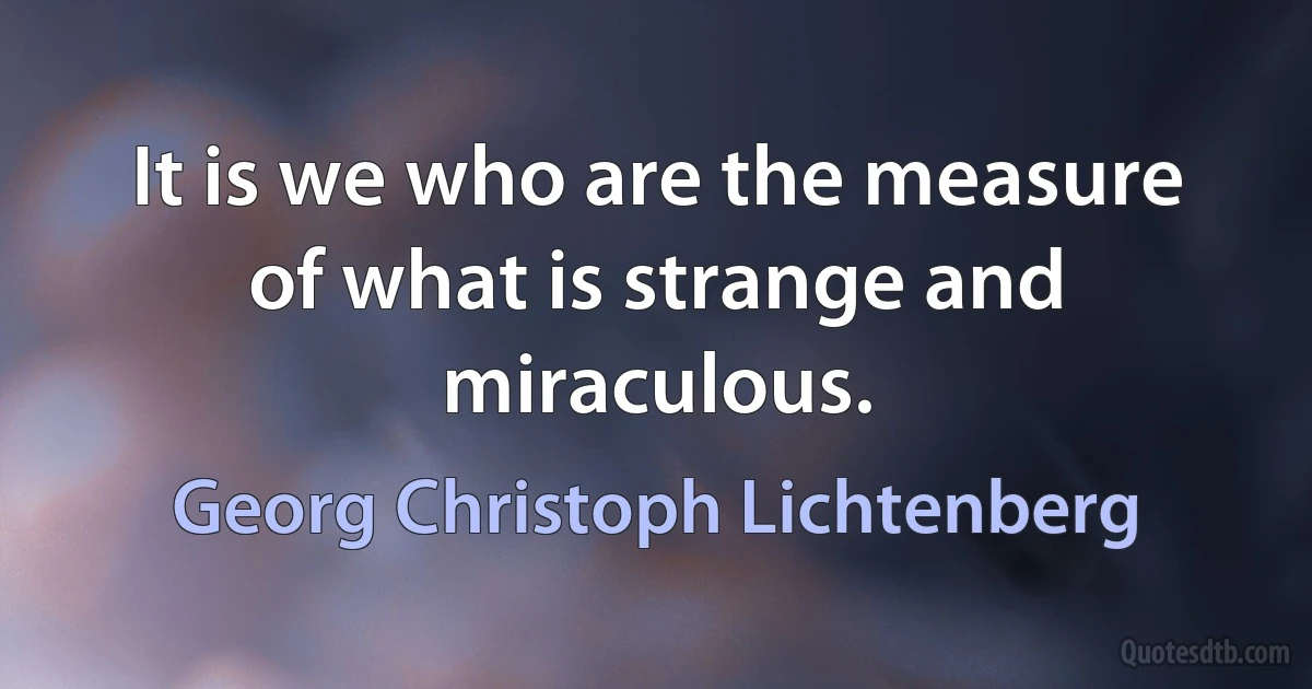 It is we who are the measure of what is strange and miraculous. (Georg Christoph Lichtenberg)