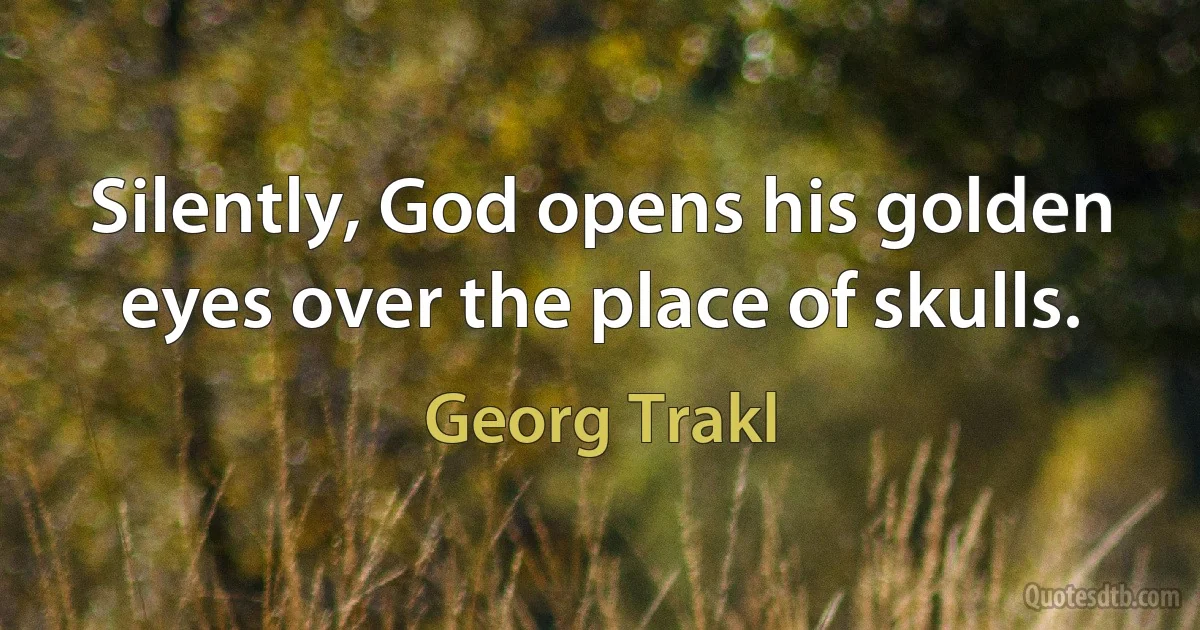 Silently, God opens his golden eyes over the place of skulls. (Georg Trakl)